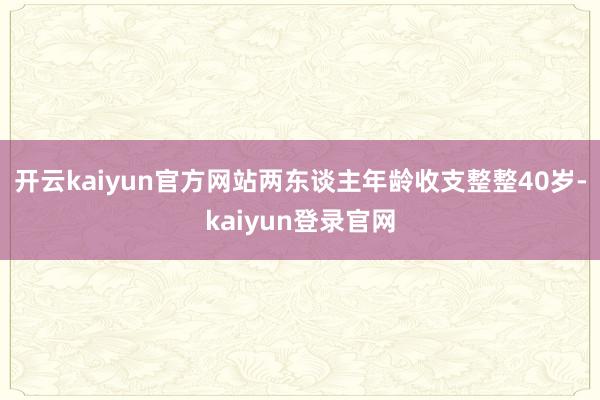 开云kaiyun官方网站两东谈主年龄收支整整40岁-kaiyun登录官网