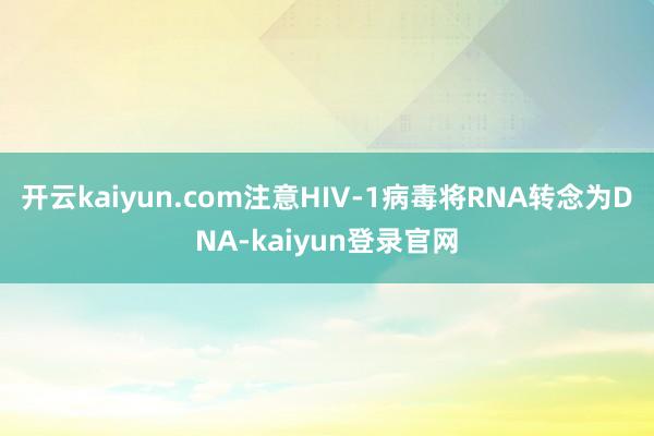 开云kaiyun.com注意HIV-1病毒将RNA转念为DNA-kaiyun登录官网