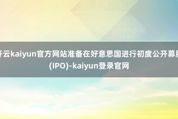 开云kaiyun官方网站准备在好意思国进行初度公开募股(IPO)-kaiyun登录官网