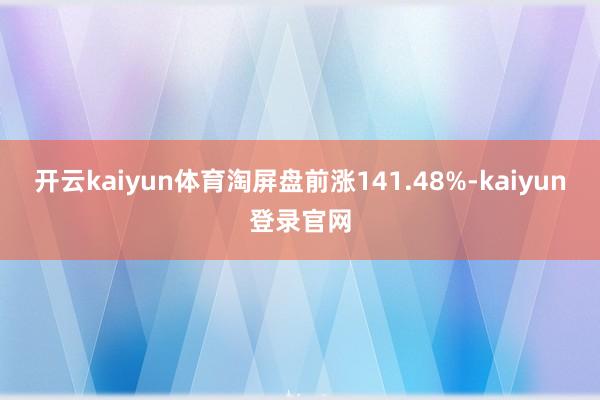 开云kaiyun体育淘屏盘前涨141.48%-kaiyun登录官网