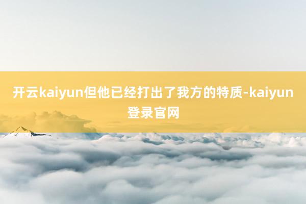 开云kaiyun但他已经打出了我方的特质-kaiyun登录官网