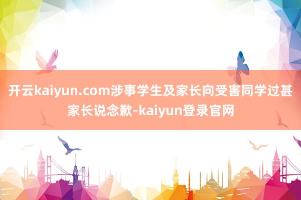 开云kaiyun.com涉事学生及家长向受害同学过甚家长说念歉-kaiyun登录官网
