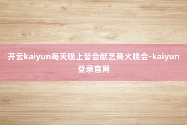 开云kaiyun每天晚上皆会献艺篝火晚会-kaiyun登录官网