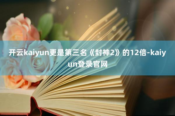 开云kaiyun更是第三名《封神2》的12倍-kaiyun登录官网