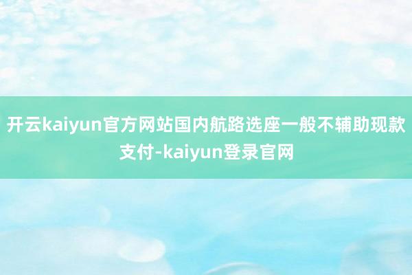 开云kaiyun官方网站国内航路选座一般不辅助现款支付-kaiyun登录官网