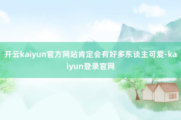 开云kaiyun官方网站肯定会有好多东谈主可爱-kaiyun登录官网