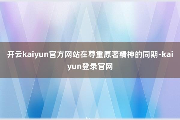 开云kaiyun官方网站在尊重原著精神的同期-kaiyun登录官网