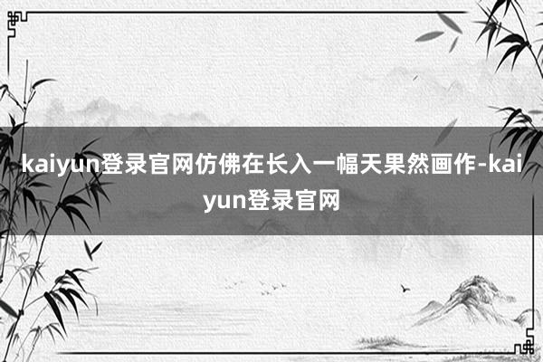kaiyun登录官网仿佛在长入一幅天果然画作-kaiyun登录官网