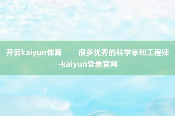 开云kaiyun体育        很多优秀的科学家和工程师-kaiyun登录官网