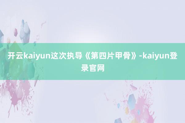 开云kaiyun这次执导《第四片甲骨》-kaiyun登录官网