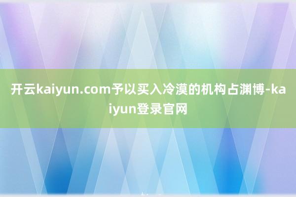 开云kaiyun.com予以买入冷漠的机构占渊博-kaiyun登录官网