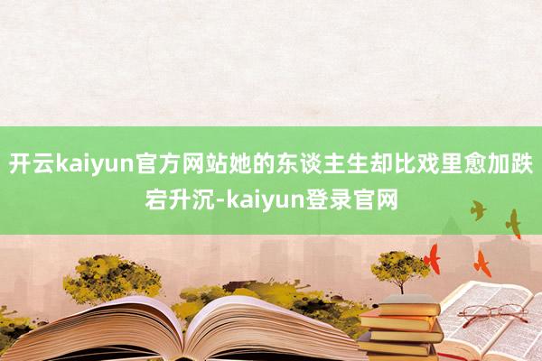 开云kaiyun官方网站她的东谈主生却比戏里愈加跌宕升沉-kaiyun登录官网
