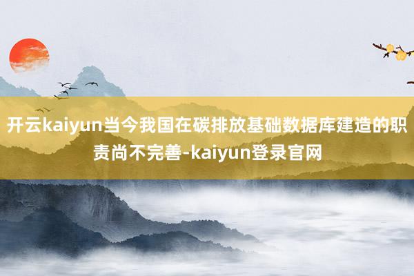 开云kaiyun当今我国在碳排放基础数据库建造的职责尚不完善-kaiyun登录官网