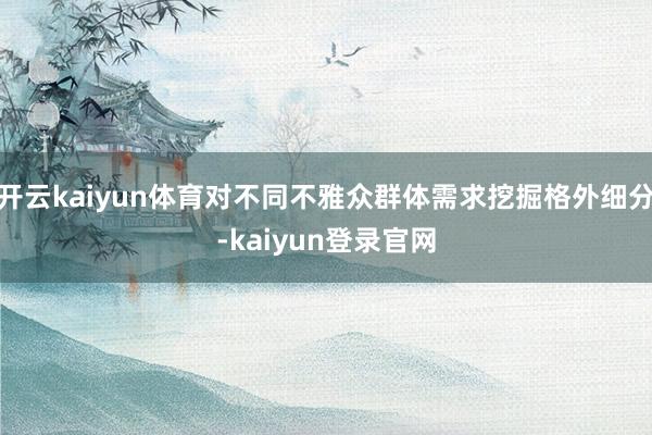 开云kaiyun体育对不同不雅众群体需求挖掘格外细分-kaiyun登录官网