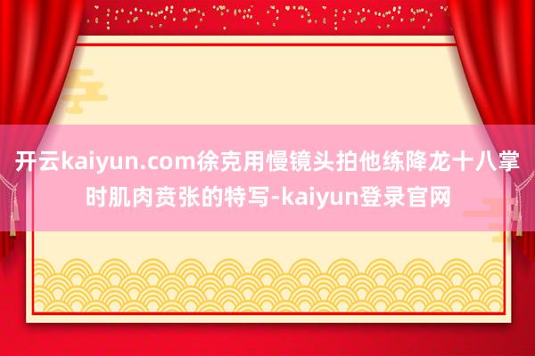 开云kaiyun.com徐克用慢镜头拍他练降龙十八掌时肌肉贲张的特写-kaiyun登录官网
