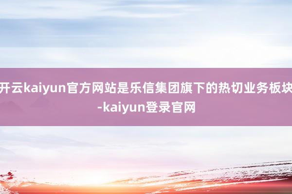 开云kaiyun官方网站是乐信集团旗下的热切业务板块-kaiyun登录官网