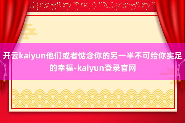 开云kaiyun他们或者惦念你的另一半不可给你实足的幸福-kaiyun登录官网