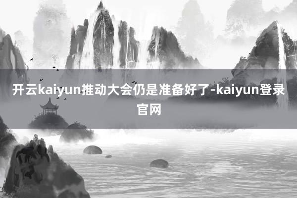 开云kaiyun推动大会仍是准备好了-kaiyun登录官网