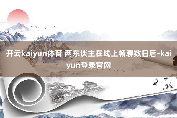 开云kaiyun体育 两东谈主在线上畅聊数日后-kaiyun登录官网