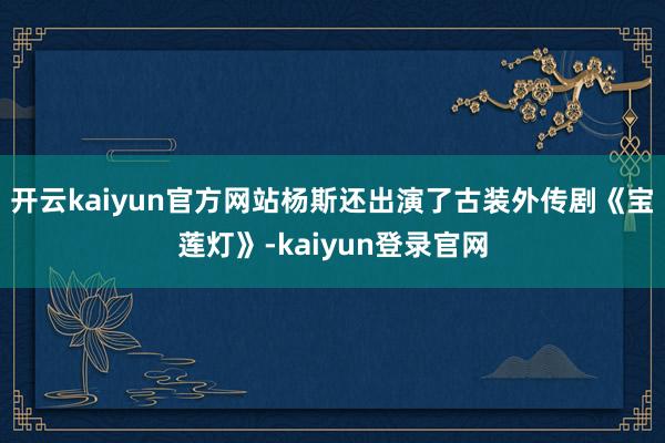 开云kaiyun官方网站杨斯还出演了古装外传剧《宝莲灯》-kaiyun登录官网