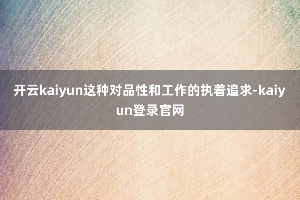 开云kaiyun这种对品性和工作的执着追求-kaiyun登录官网