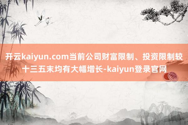 开云kaiyun.com当前公司财富限制、投资限制较十三五末均有大幅增长-kaiyun登录官网