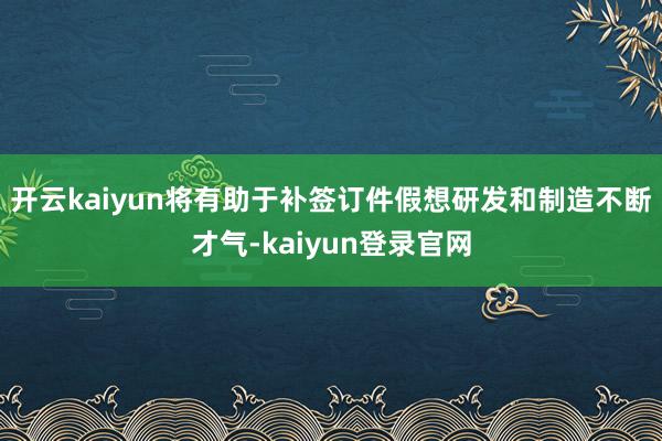开云kaiyun将有助于补签订件假想研发和制造不断才气-kaiyun登录官网