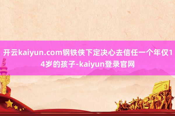 开云kaiyun.com钢铁侠下定决心去信任一个年仅14岁的孩子-kaiyun登录官网