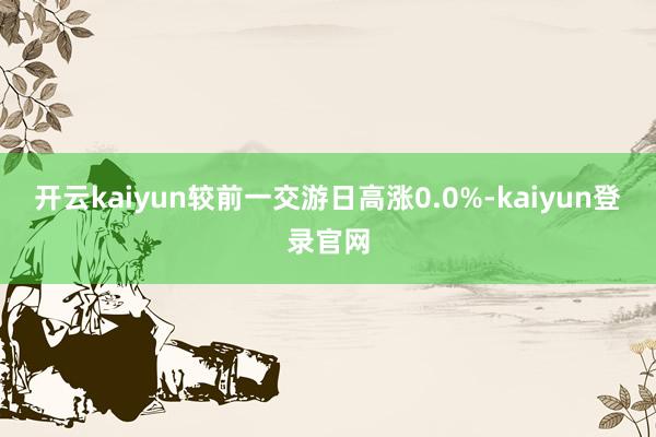 开云kaiyun较前一交游日高涨0.0%-kaiyun登录官网