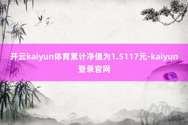 开云kaiyun体育累计净值为1.5117元-kaiyun登录官网
