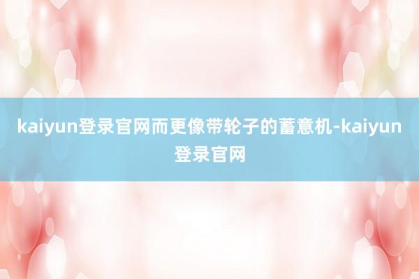 kaiyun登录官网而更像带轮子的蓄意机-kaiyun登录官网