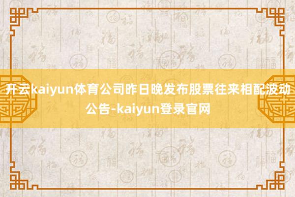 开云kaiyun体育公司昨日晚发布股票往来相配波动公告-kaiyun登录官网
