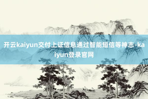 开云kaiyun交付上证信息通过智能短信等神志-kaiyun登录官网