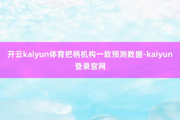 开云kaiyun体育把柄机构一致预测数据-kaiyun登录官网