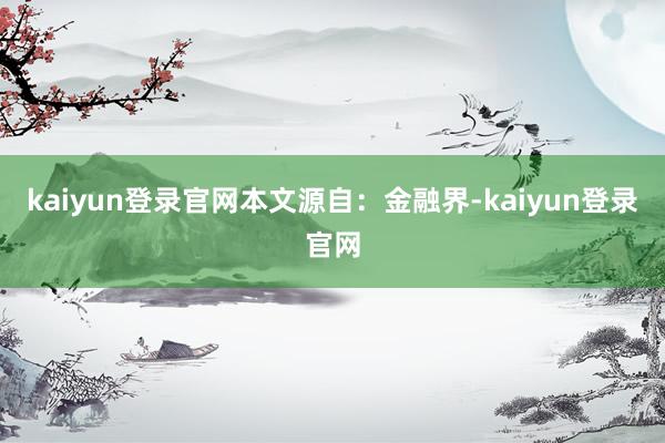 kaiyun登录官网本文源自：金融界-kaiyun登录官网