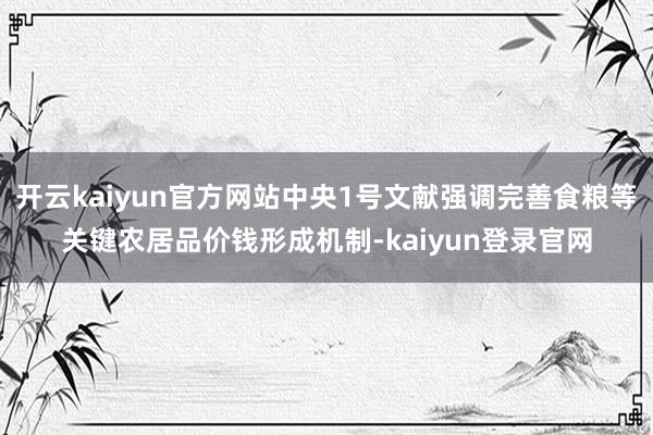 开云kaiyun官方网站中央1号文献强调完善食粮等关键农居品价钱形成机制-kaiyun登录官网