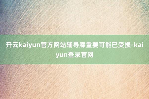 开云kaiyun官方网站辅导膝重要可能已受损-kaiyun登录官网