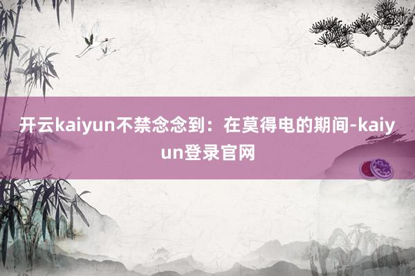 开云kaiyun不禁念念到：在莫得电的期间-kaiyun登录官网