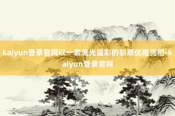 kaiyun登录官网以一袭流光溢彩的驯顺优雅亮相-kaiyun登录官网