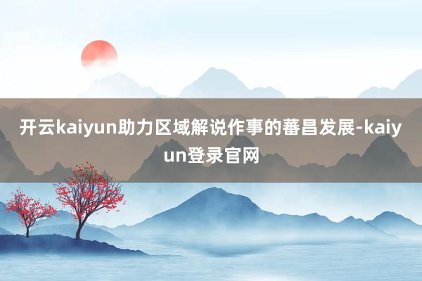 开云kaiyun助力区域解说作事的蕃昌发展-kaiyun登录官网