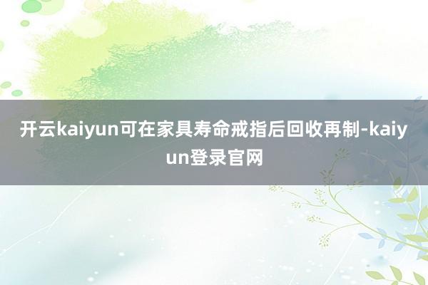 开云kaiyun可在家具寿命戒指后回收再制-kaiyun登录官网
