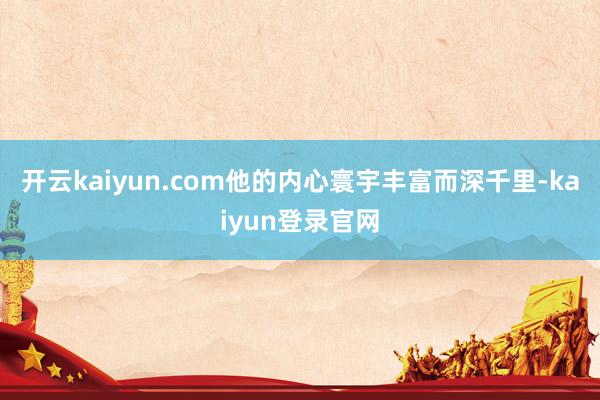 开云kaiyun.com他的内心寰宇丰富而深千里-kaiyun登录官网