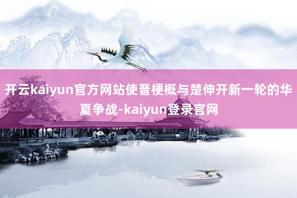 开云kaiyun官方网站使晋梗概与楚伸开新一轮的华夏争战-kaiyun登录官网