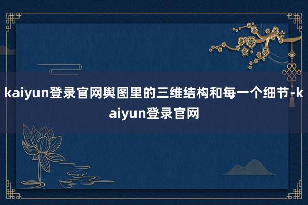 kaiyun登录官网舆图里的三维结构和每一个细节-kaiyun登录官网