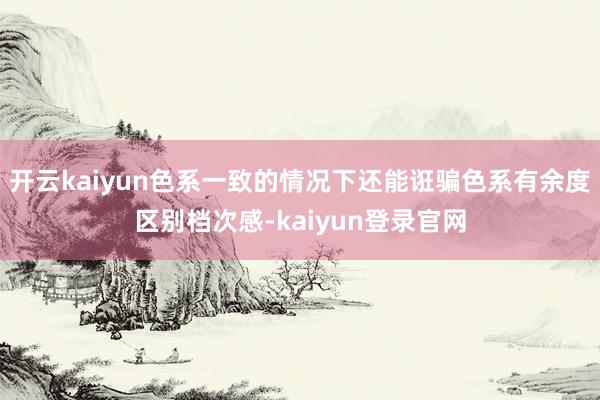 开云kaiyun色系一致的情况下还能诳骗色系有余度区别档次感-kaiyun登录官网