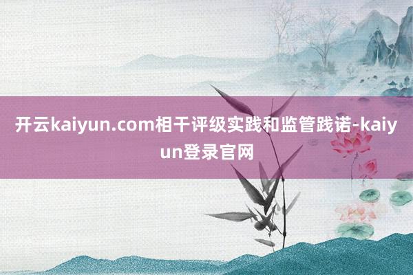 开云kaiyun.com相干评级实践和监管践诺-kaiyun登录官网