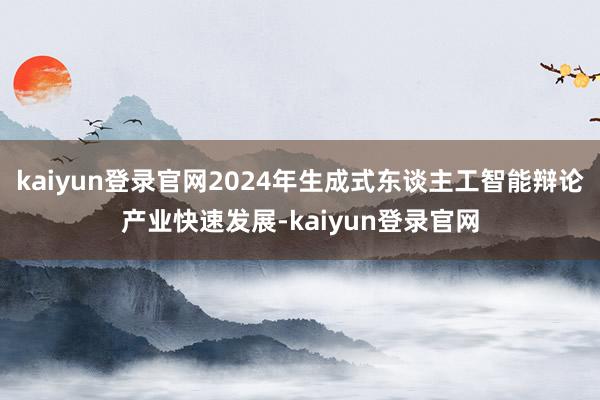 kaiyun登录官网2024年生成式东谈主工智能辩论产业快速发展-kaiyun登录官网