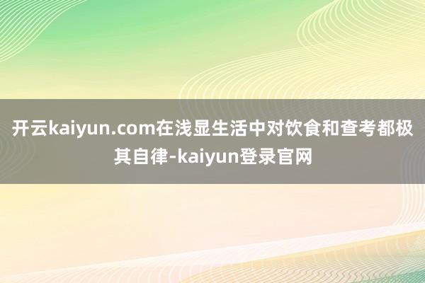 开云kaiyun.com在浅显生活中对饮食和查考都极其自律-kaiyun登录官网