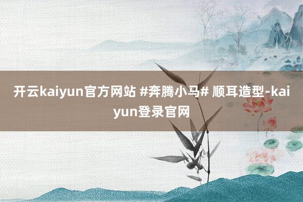 开云kaiyun官方网站 #奔腾小马# 顺耳造型-kaiyun登录官网