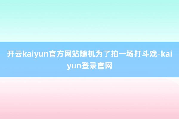 开云kaiyun官方网站随机为了拍一场打斗戏-kaiyun登录官网